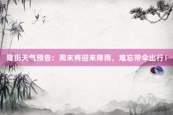 隆街天气预告：周末将迎来降雨，难忘带伞出行！